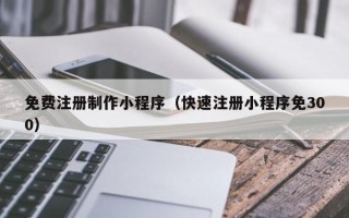 湘阴免费注册制作小程序（快速注册小程序免300）
