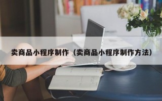 湘阴卖商品小程序制作（卖商品小程序制作方法）