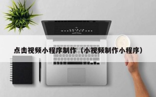 湘阴点击视频小程序制作（小视频制作小程序）