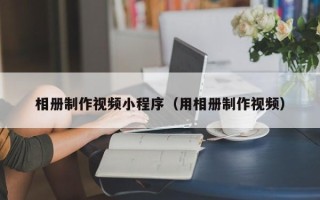 湘阴相册制作视频小程序（用相册制作视频）