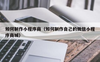 湘阴如何制作小程序商（如何制作自己的微信小程序商城）