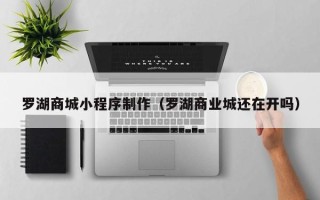 湘阴罗湖商城小程序制作（罗湖商业城还在开吗）