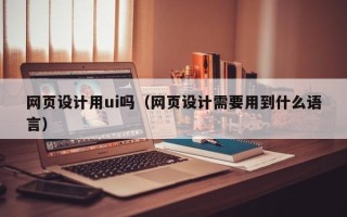 湘阴网页设计用ui吗（网页设计需要用到什么语言）
