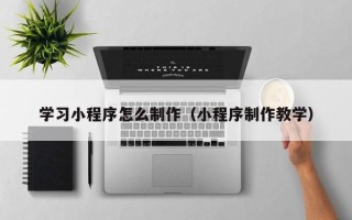 湘阴学习小程序怎么制作（小程序制作教学）