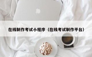 湘阴在线制作考试小程序（在线考试制作平台）